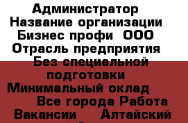 Администратор › Название организации ­ Бизнес профи, ООО › Отрасль предприятия ­ Без специальной подготовки › Минимальный оклад ­ 23 000 - Все города Работа » Вакансии   . Алтайский край,Алейск г.